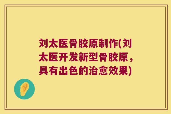 刘太医骨胶原制作(刘太医开发新型骨胶原,具有出色的愈效果) 刘太医骨胶原制作(刘太医开发新型骨胶原,具有出色的愈效果)