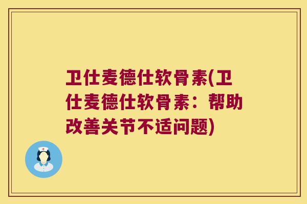 卫仕麦德仕软骨素(卫仕麦德仕软骨素:帮助改善关节不适问题) 卫仕麦德仕软骨素(卫仕麦德仕软骨素:帮助改善关节不适问题)