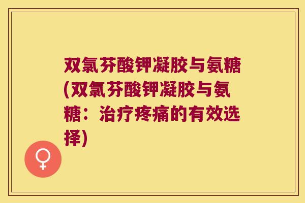 双氯芬酸钾凝胶与氨糖(双氯芬酸钾凝胶与氨糖:的有效选择) 双氯芬酸钾凝胶与氨糖(双氯芬酸钾凝胶与氨糖:的有效选择)