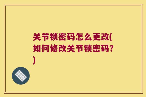 关节锁密码怎么更改(如何修改关节锁密码?) 关节锁密码怎么更改(如何修改关节锁密码?)