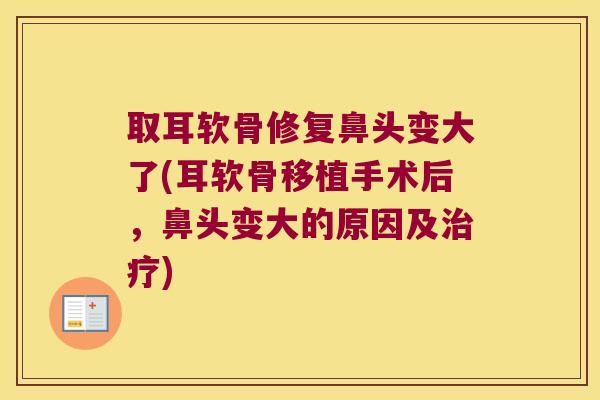取耳软骨修复鼻头变大了(耳软骨移植手术后，鼻头变大的原因及)