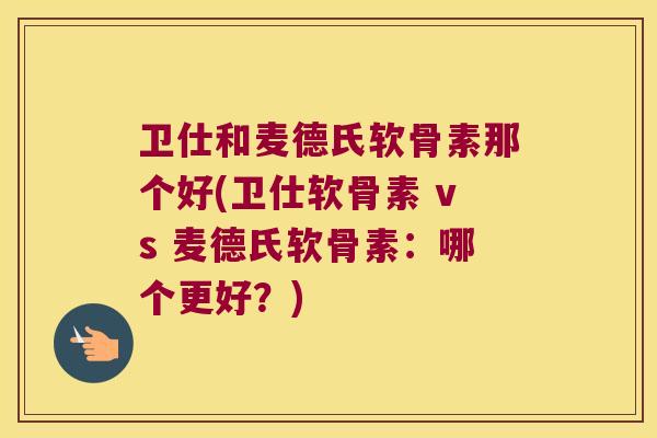 卫仕和麦德氏软骨素那个好(卫仕软骨素 vs 麦德氏软骨素:哪个更好?) 卫仕和麦德氏软骨素那个好(卫仕软骨素 vs 麦德氏软骨素:哪个更好?)