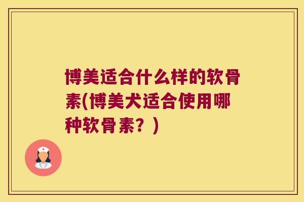 博美适合什么样的软骨素(博美犬适合使用哪种软骨素?) 博美适合什么样的软骨素(博美犬适合使用哪种软骨素?)