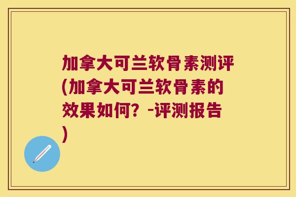 加拿大可兰软骨素测评(加拿大可兰软骨素的效果如何?-评测报告) 加拿大可兰软骨素测评(加拿大可兰软骨素的效果如何?-评测报告)