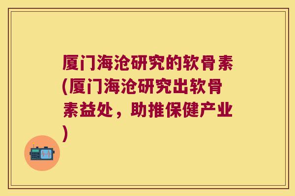 厦门海沧研究的软骨素(厦门海沧研究出软骨素益处,助推保健产业) 厦门海沧研究的软骨素(厦门海沧研究出软骨素益处,助推保健产业)