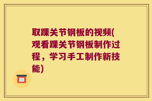 取踝关节钢板的视频(观看踝关节钢板制作过程,学习手工制作新技能) 取踝关节钢板的视频(观看踝关节钢板制作过程,学习手工制作新技能)