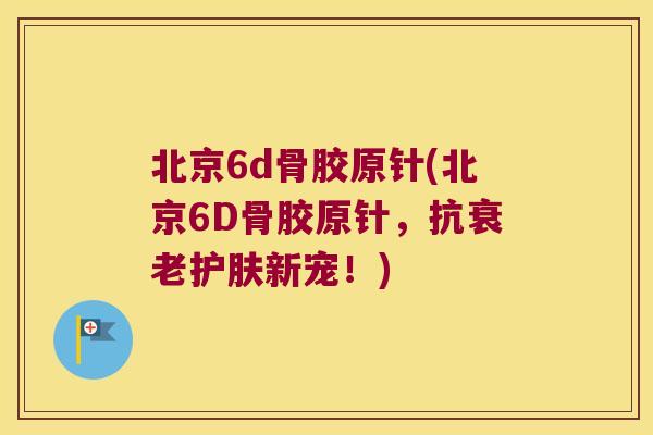 北京6d骨胶原针(北京6D骨胶原针,抗护肤新宠!) 北京6d骨胶原针(北京6D骨胶原针,抗护肤新宠!)