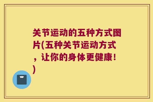 关节运动的五种方式图片(五种关节运动方式,让你的身体更健康!) 关节运动的五种方式图片(五种关节运动方式,让你的身体更健康!)