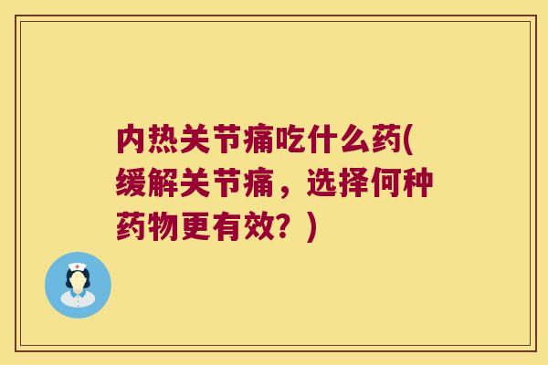 内热关节痛吃什么药(缓解关节痛，选择何种更有效？)