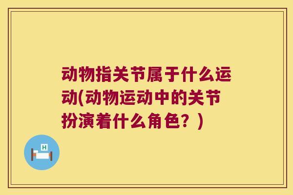 动物指关节属于什么运动(动物运动中的关节扮演着什么角色?) 动物指关节属于什么运动(动物运动中的关节扮演着什么角色?)