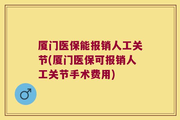 厦门医保能报销人工关节(厦门医保可报销人工关节手术费用)