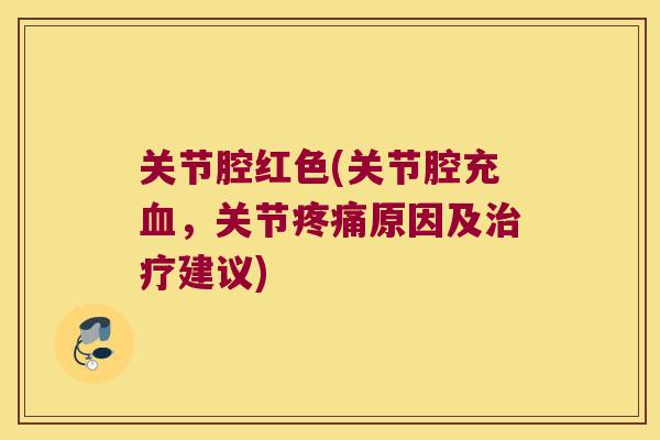 关节腔红色(关节腔充,关节原因及建议) 关节腔红色(关节腔充,关节原因及建议)