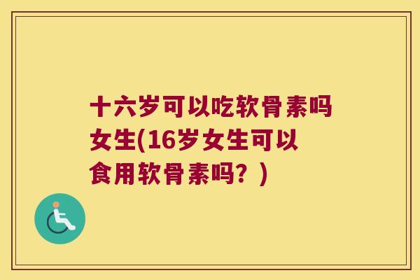十六岁可以吃软骨素吗女生(16岁女生可以食用软骨素吗？)