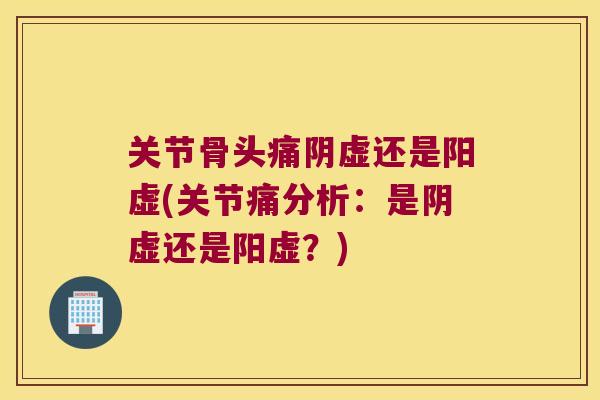 关节骨头痛阴虚还是阳虚(关节痛分析：是阴虚还是阳虚？)