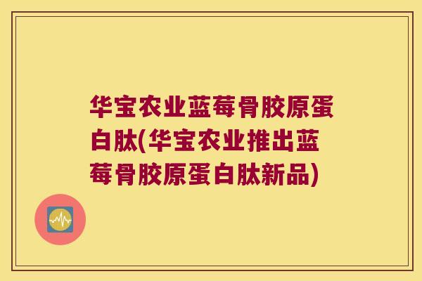 华宝农业蓝莓骨胶原蛋白肽(华宝农业推出蓝莓骨胶原蛋白肽新品) 华宝农业蓝莓骨胶原蛋白肽(华宝农业推出蓝莓骨胶原蛋白肽新品)