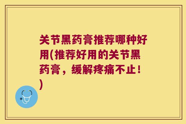 关节黑药膏推荐哪种好用(推荐好用的关节黑药膏，缓解不止！)