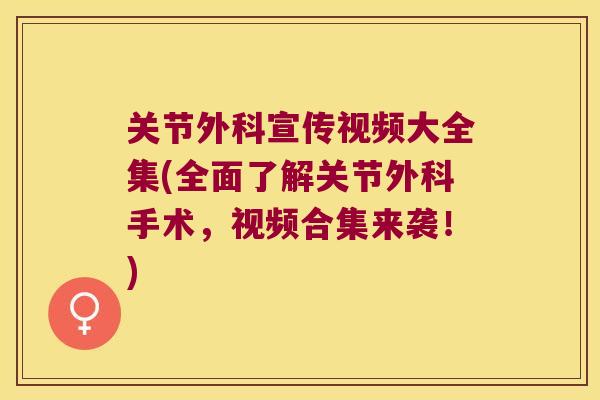 关节外科宣传视频大全集(全面了解关节外科手术,视频合集来袭!) 关节外科宣传视频大全集(全面了解关节外科手术,视频合集来袭!)