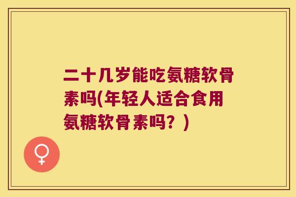 二十几岁能吃氨糖软骨素吗(年轻人适合食用氨糖软骨素吗？)