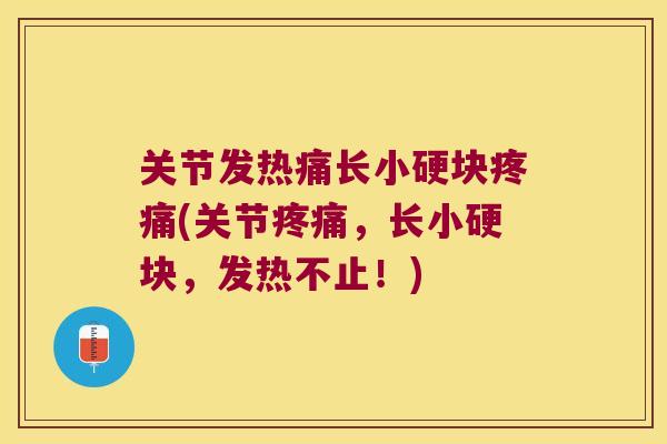 关节发热痛长小硬块(关节,长小硬块,发热不止!) 关节发热痛长小硬块(关节,长小硬块,发热不止!)