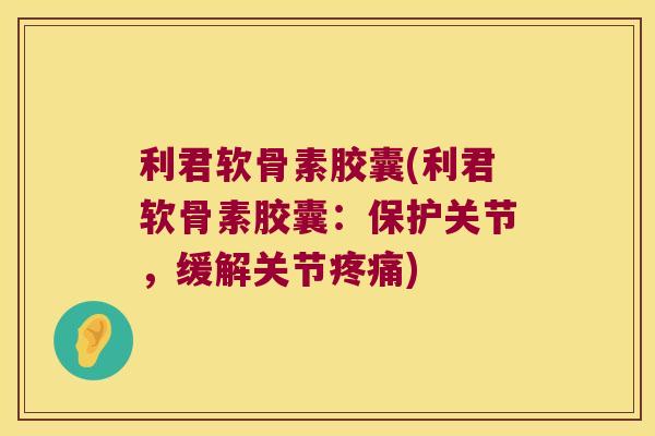 利君软骨素胶囊(利君软骨素胶囊:保护关节,缓解关节) 利君软骨素胶囊(利君软骨素胶囊:保护关节,缓解关节)