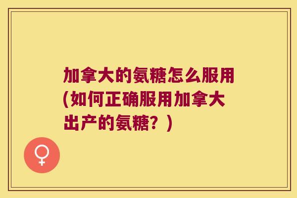 加拿大的氨糖怎么服用(如何正确服用加拿大出产的氨糖?) 加拿大的氨糖怎么服用(如何正确服用加拿大出产的氨糖?)