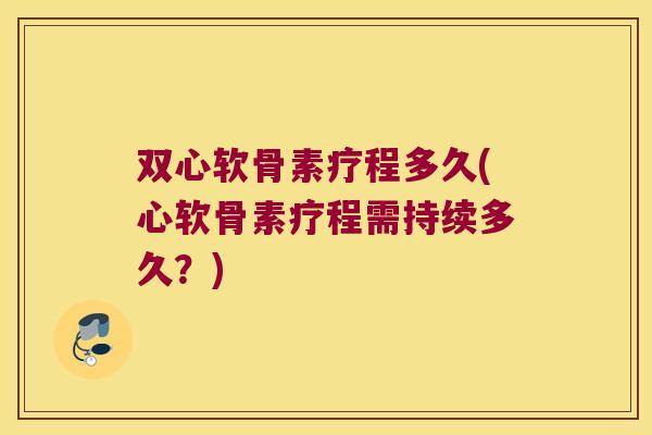 双心软骨素疗程多久(心软骨素疗程需持续多久？)