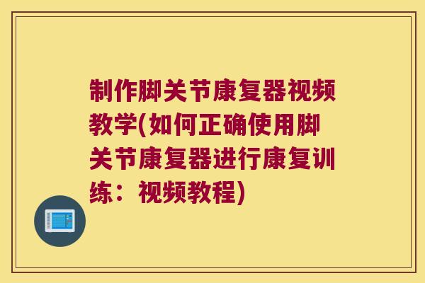 制作脚关节康复器视频教学(如何正确使用脚关节康复器进行康复训练:视频教程) 制作脚关节康复器视频教学(如何正确使用脚关节康复器进行康复训练:视频教程)