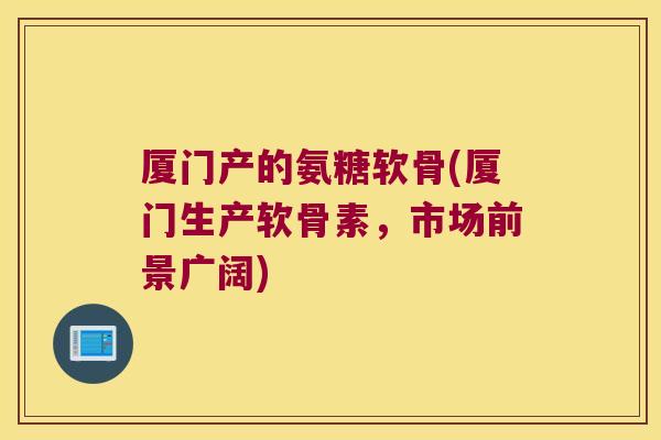 厦门产的氨糖软骨(厦门生产软骨素，市场前景广阔)