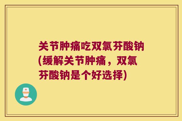 关节肿痛吃双氯芬酸钠(缓解关节肿痛,双氯芬酸钠是个好选择) 关节肿痛吃双氯芬酸钠(缓解关节肿痛,双氯芬酸钠是个好选择)