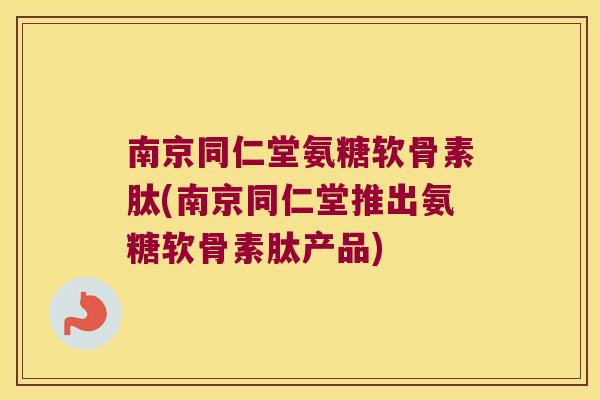 南京同仁堂氨糖软骨素肽(南京同仁堂推出氨糖软骨素肽产品)