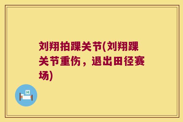 刘翔拍踝关节(刘翔踝关节重伤，退出田径赛场)