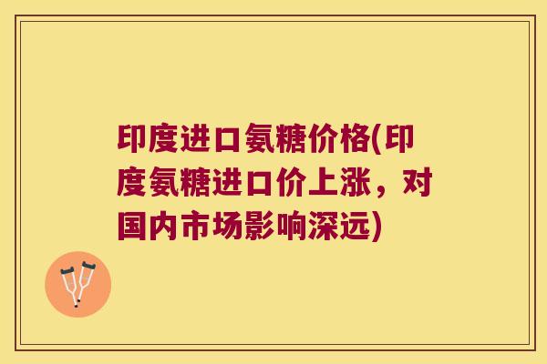 印度进口氨糖价格(印度氨糖进口价上涨,对国内市场影响深远) 印度进口氨糖价格(印度氨糖进口价上涨,对国内市场影响深远)
