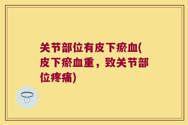 关节部位有皮下瘀(皮下瘀重，致关节部位)