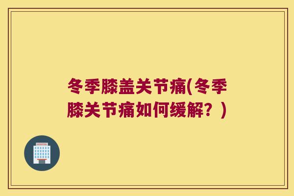 冬季膝盖关节痛(冬季膝关节痛如何缓解?) 冬季膝盖关节痛(冬季膝关节痛如何缓解?)
