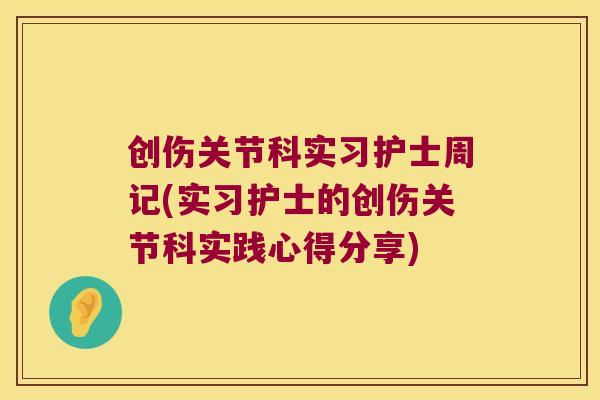 创伤关节科实习护士周记(实习护士的创伤关节科实践心得分享)