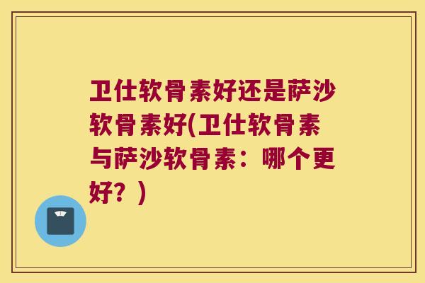 卫仕软骨素好还是萨沙软骨素好(卫仕软骨素与萨沙软骨素：哪个更好？)