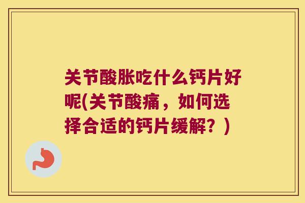 关节酸胀吃什么钙片好呢(关节酸痛,如何选择合适的钙片缓解?) 关节酸胀吃什么钙片好呢(关节酸痛,如何选择合适的钙片缓解?)