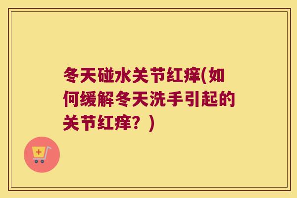 冬天碰水关节红痒(如何缓解冬天洗手引起的关节红痒?) 冬天碰水关节红痒(如何缓解冬天洗手引起的关节红痒?)