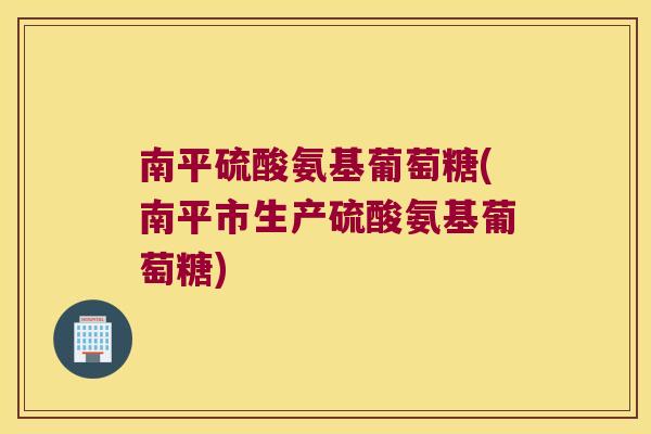 南平硫酸氨基葡萄糖(南平市生产硫酸氨基葡萄糖) 南平硫酸氨基葡萄糖(南平市生产硫酸氨基葡萄糖)