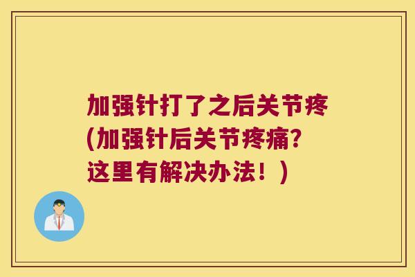 加强针打了之后关节疼(加强针后关节?这里有解决办法!) 加强针打了之后关节疼(加强针后关节?这里有解决办法!)