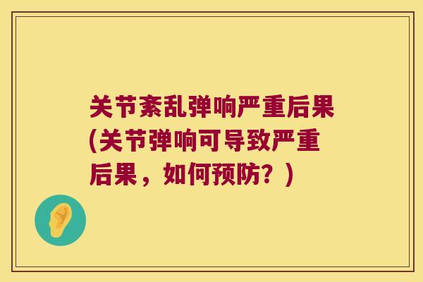 关节紊乱弹响严重后果(关节弹响可导致严重后果，如何？)