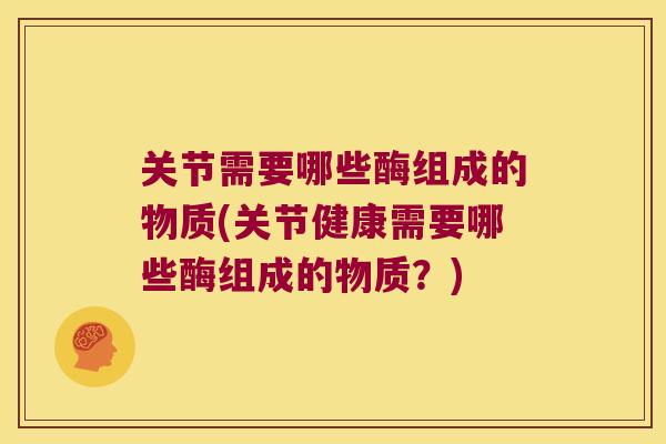 关节需要哪些酶组成的物质(关节健康需要哪些酶组成的物质?) 关节需要哪些酶组成的物质(关节健康需要哪些酶组成的物质?)
