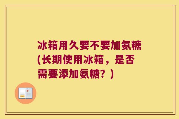 冰箱用久要不要加氨糖(长期使用冰箱，是否需要添加氨糖？)