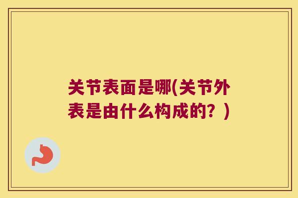 关节表面是哪(关节外表是由什么构成的？)