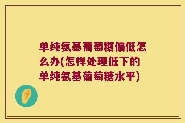 单纯氨基葡萄糖偏低怎么办(怎样处理低下的单纯氨基葡萄糖水平)