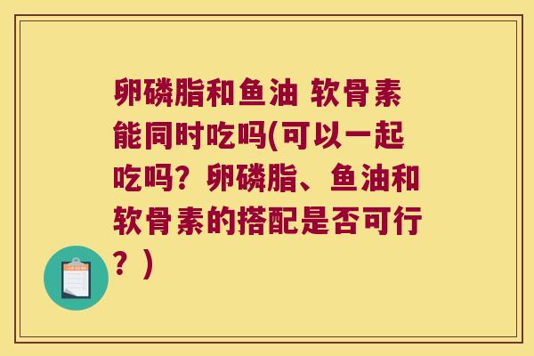 卵磷脂和鱼油 软骨素能同时吃吗(可以一起吃吗?卵磷脂、鱼油和软骨素的搭配是否可行?) 卵磷脂和鱼油 软骨素能同时吃吗(可以一起吃吗?卵磷脂、鱼油和软骨素的搭配是否可行?)