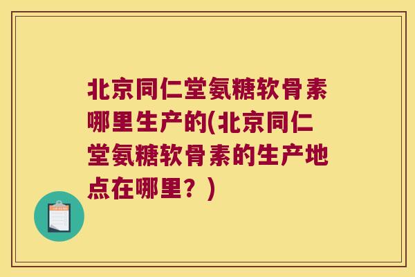北京同仁堂氨糖软骨素哪里生产的(北京同仁堂氨糖软骨素的生产地点在哪里？)