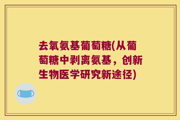去氧氨基葡萄糖(从葡萄糖中剥离氨基,创新生物医学研究新途径) 去氧氨基葡萄糖(从葡萄糖中剥离氨基,创新生物医学研究新途径)