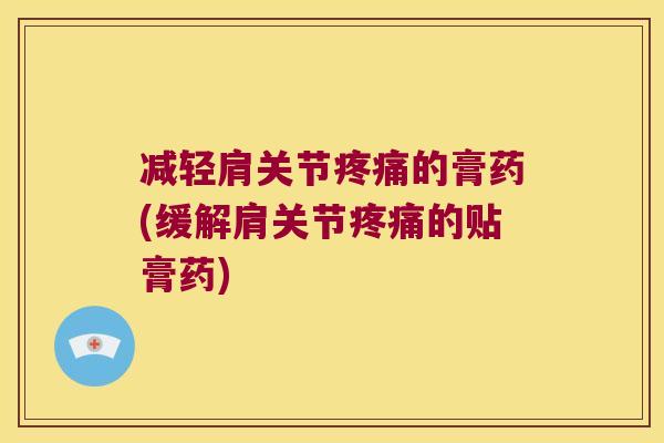 减轻肩关节的膏药(缓解肩关节的贴膏药) 减轻肩关节的膏药(缓解肩关节的贴膏药)