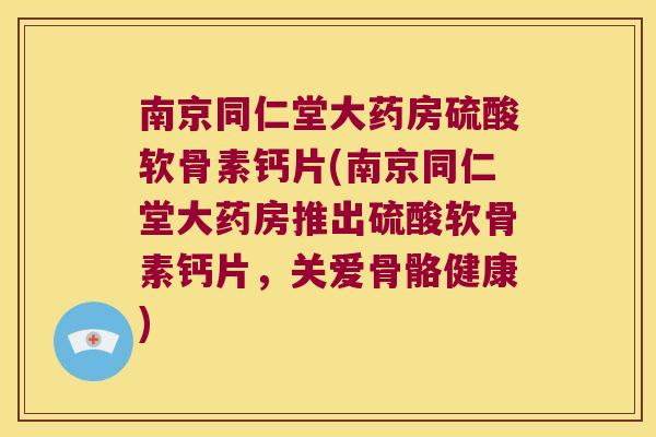 南京同仁堂大药房硫酸软骨素钙片(南京同仁堂大药房推出硫酸软骨素钙片，关爱骨骼健康)